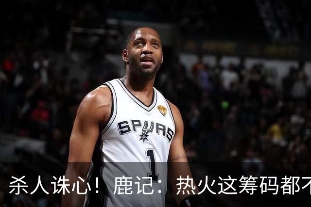 杀人诛心！鹿记：热火这筹码都不够换利拉德的 更何况是字母哥？